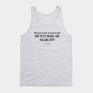 We've got no food, we've got no jobs OUR PETS HEADS ARE FALLING OFF! Tank Top